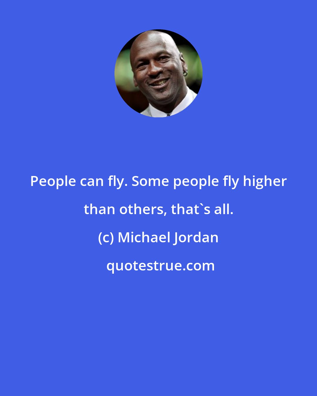 Michael Jordan: People can fly. Some people fly higher than others, that's all.