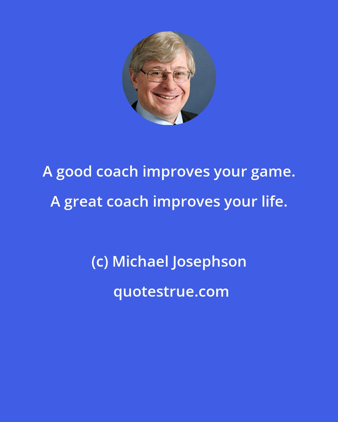 Michael Josephson: A good coach improves your game. A great coach improves your life.