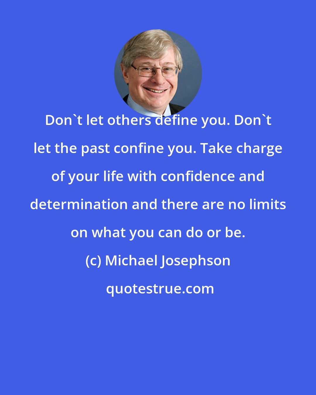 Michael Josephson: Don't let others define you. Don't let the past confine you. Take charge of your life with confidence and determination and there are no limits on what you can do or be.