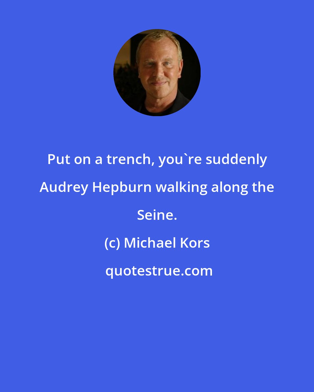 Michael Kors: Put on a trench, you're suddenly Audrey Hepburn walking along the Seine.