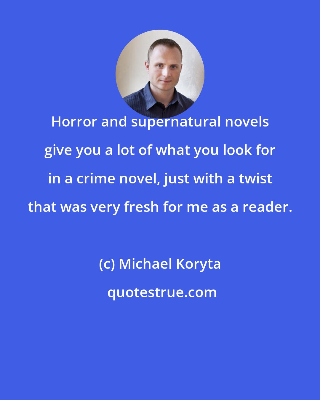 Michael Koryta: Horror and supernatural novels give you a lot of what you look for in a crime novel, just with a twist that was very fresh for me as a reader.