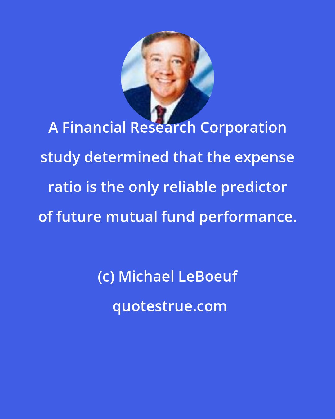 Michael LeBoeuf: A Financial Research Corporation study determined that the expense ratio is the only reliable predictor of future mutual fund performance.