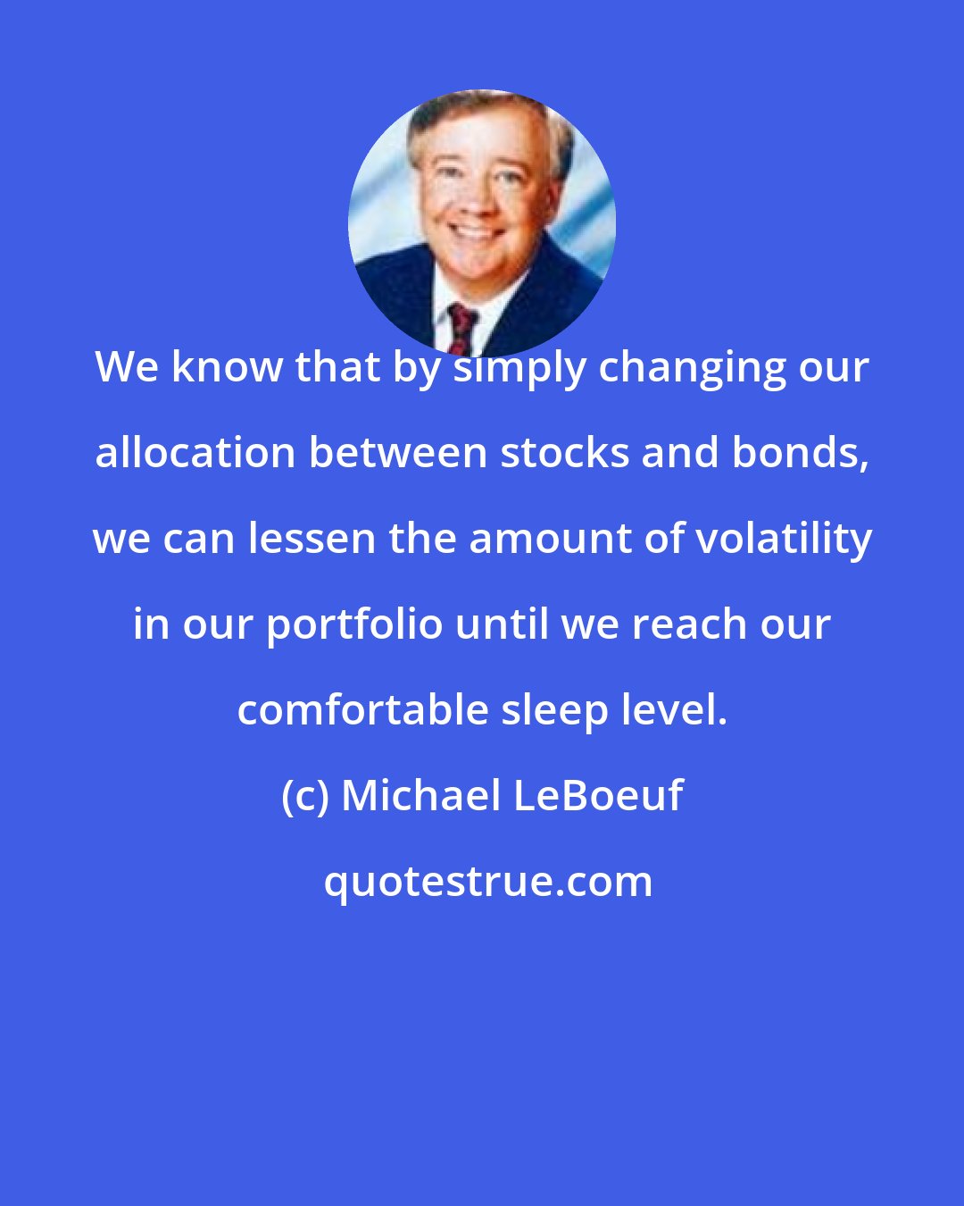 Michael LeBoeuf: We know that by simply changing our allocation between stocks and bonds, we can lessen the amount of volatility in our portfolio until we reach our comfortable sleep level.