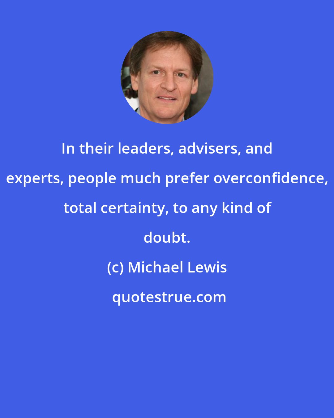 Michael Lewis: In their leaders, advisers, and experts, people much prefer overconfidence, total certainty, to any kind of doubt.