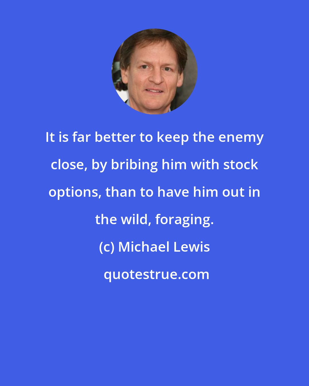 Michael Lewis: It is far better to keep the enemy close, by bribing him with stock options, than to have him out in the wild, foraging.