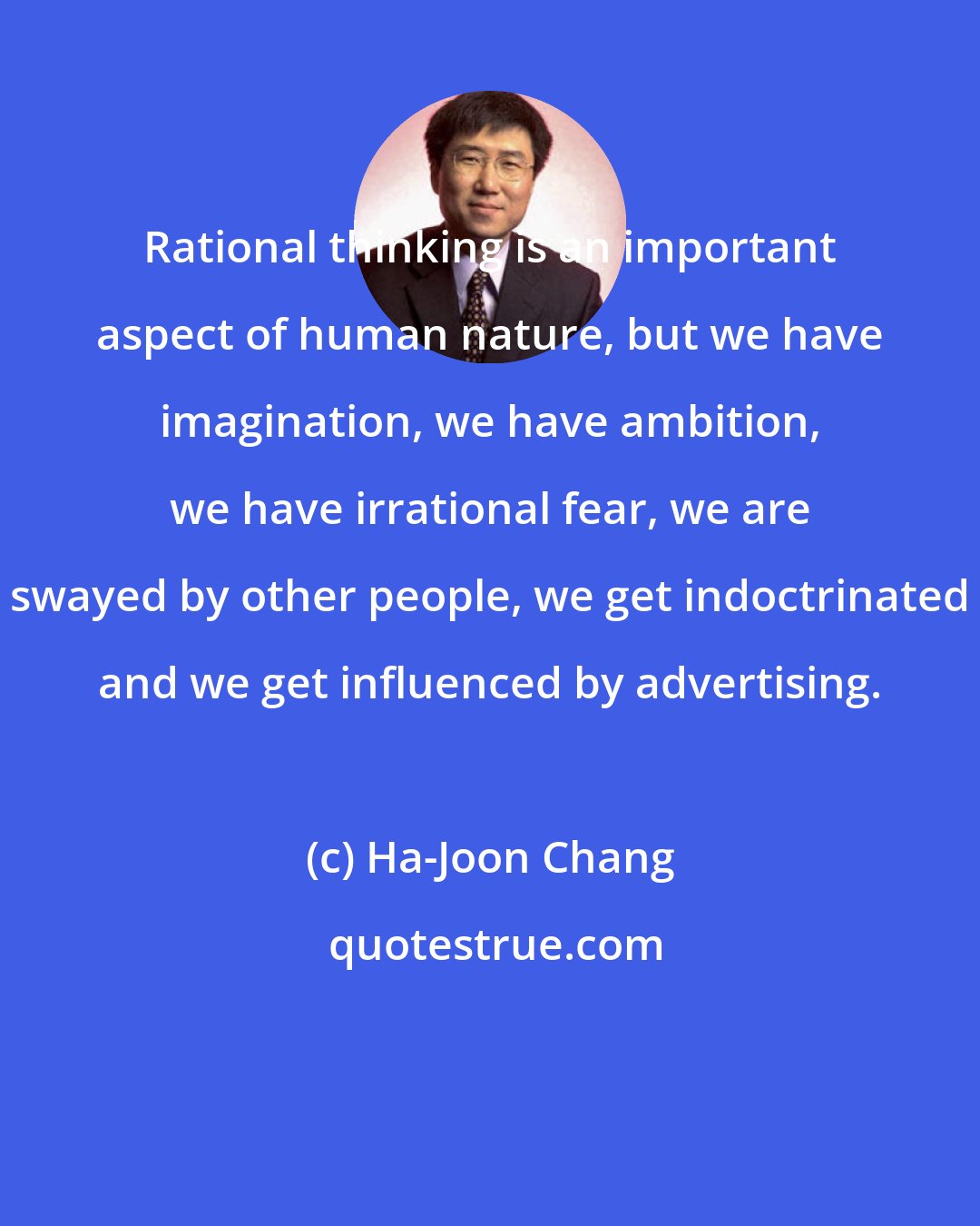 Ha-Joon Chang: Rational thinking is an important aspect of human nature, but we have imagination, we have ambition, we have irrational fear, we are swayed by other people, we get indoctrinated and we get influenced by advertising.