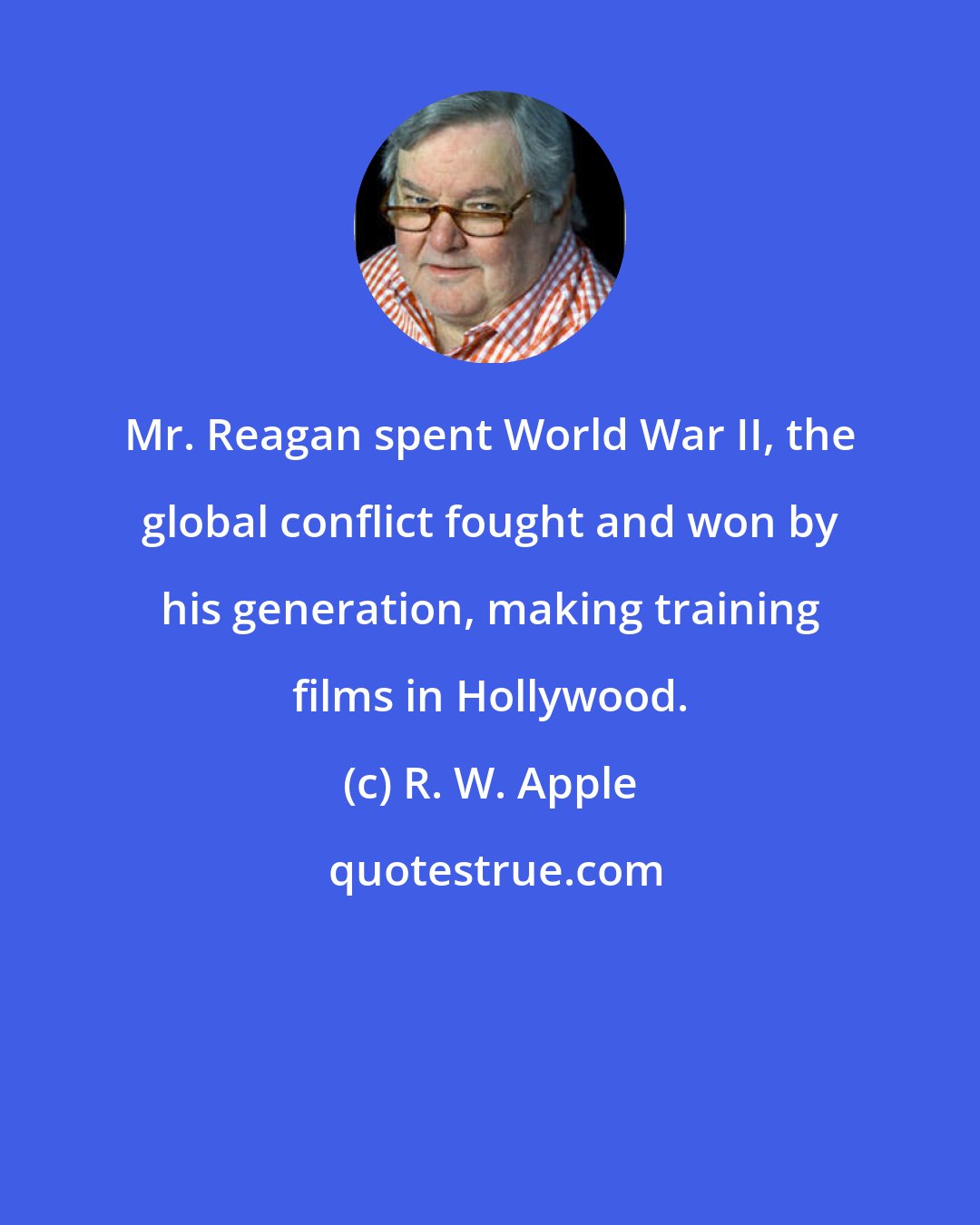 R. W. Apple: Mr. Reagan spent World War II, the global conflict fought and won by his generation, making training films in Hollywood.