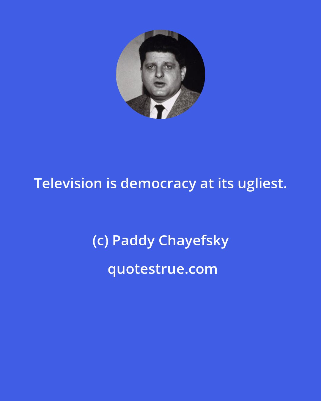 Paddy Chayefsky: Television is democracy at its ugliest.