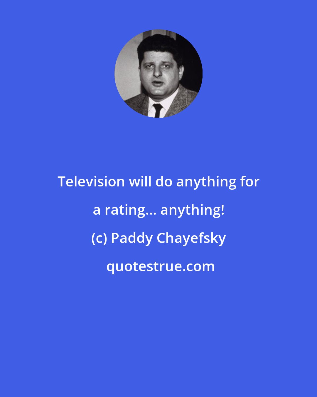 Paddy Chayefsky: Television will do anything for a rating... anything!