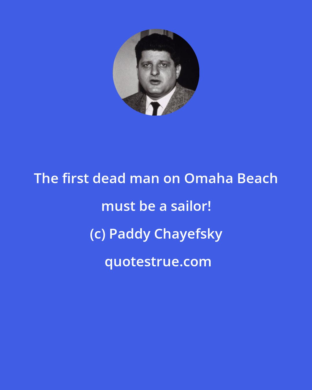 Paddy Chayefsky: The first dead man on Omaha Beach must be a sailor!