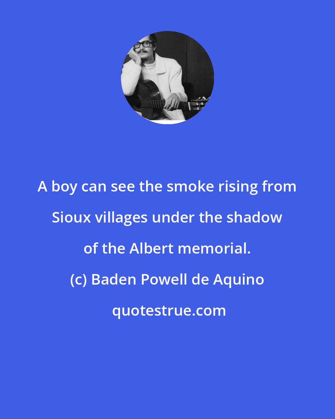 Baden Powell de Aquino: A boy can see the smoke rising from Sioux villages under the shadow of the Albert memorial.