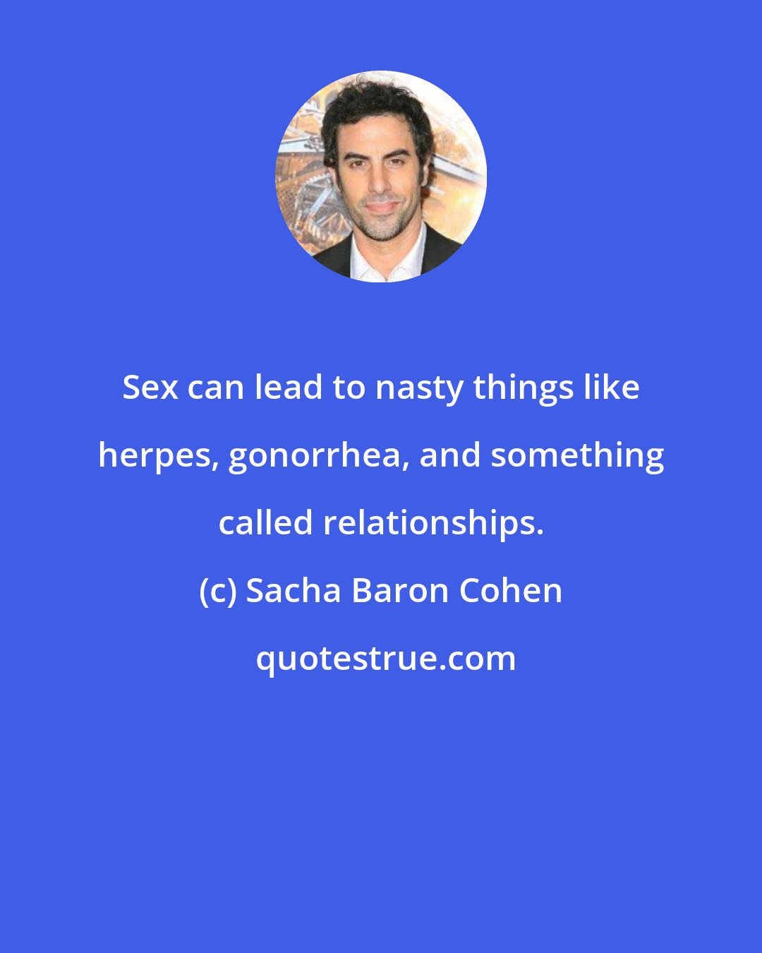 Sacha Baron Cohen: Sex can lead to nasty things like herpes, gonorrhea, and something called relationships.
