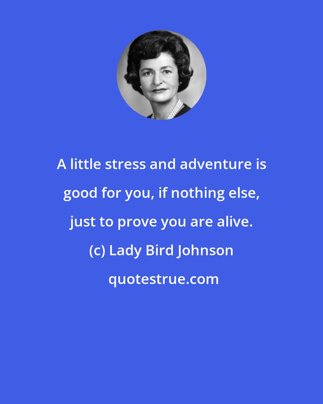 Lady Bird Johnson: A little stress and adventure is good for you, if nothing else, just to prove you are alive.