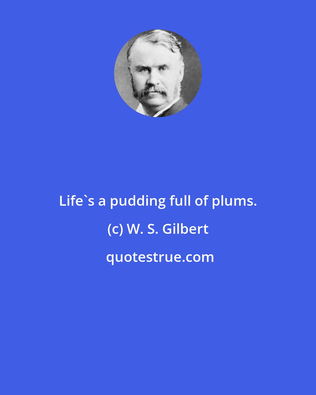 W. S. Gilbert: Life's a pudding full of plums.