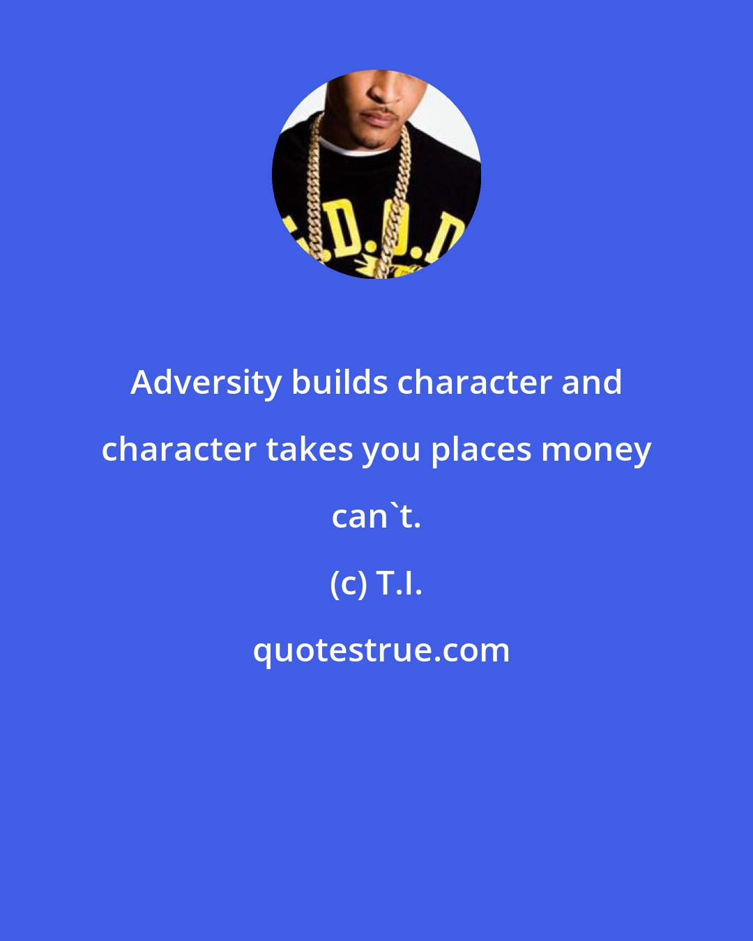 T.I.: Adversity builds character and character takes you places money can't.