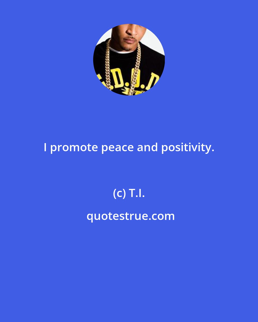 T.I.: I promote peace and positivity.