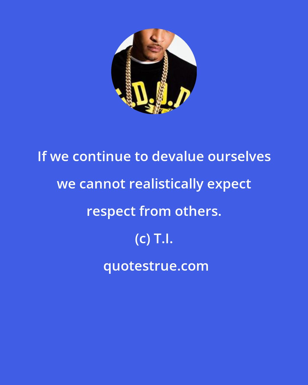 T.I.: If we continue to devalue ourselves we cannot realistically expect respect from others.