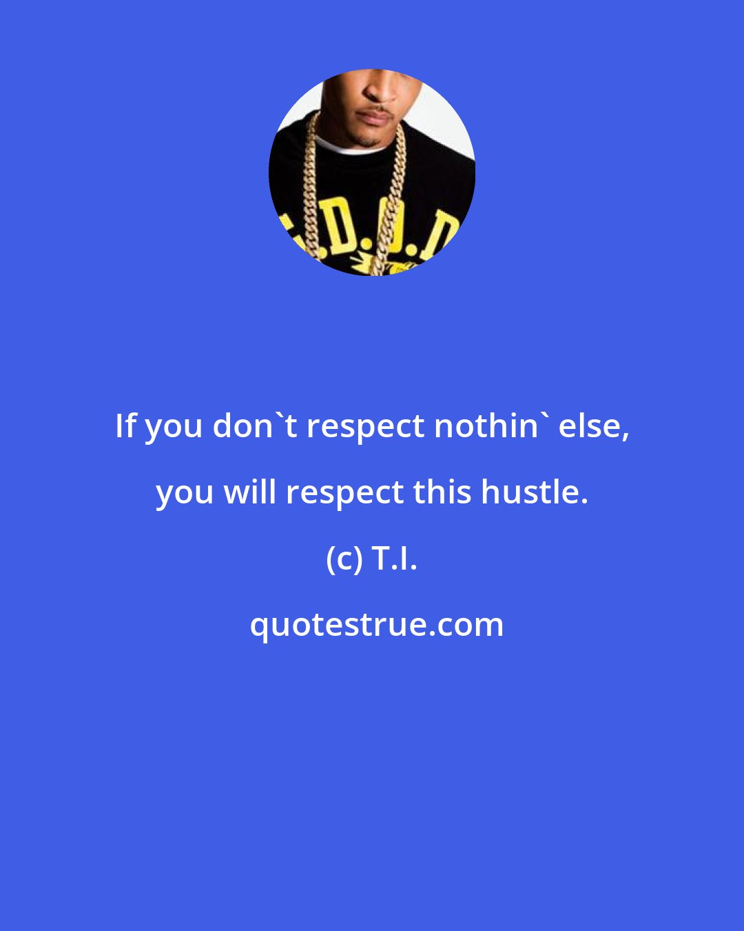 T.I.: If you don't respect nothin' else, you will respect this hustle.