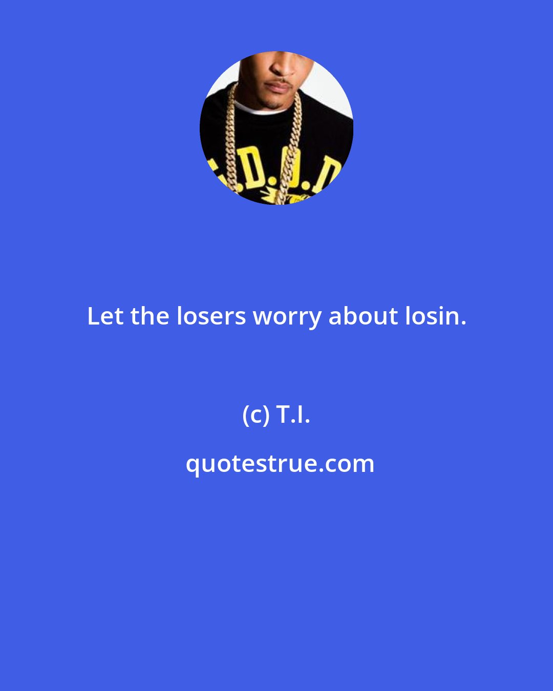 T.I.: Let the losers worry about losin.