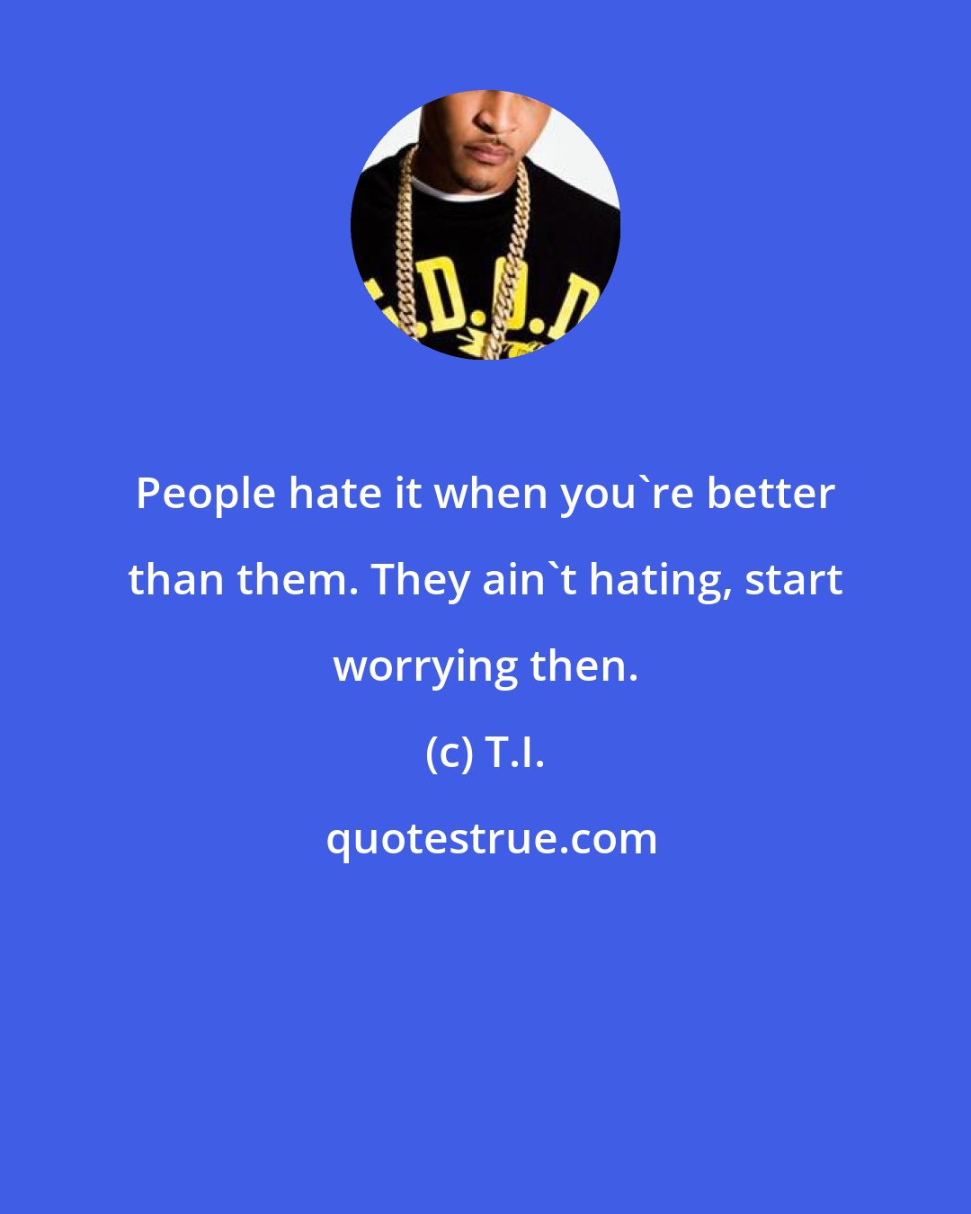 T.I.: People hate it when you're better than them. They ain't hating, start worrying then.