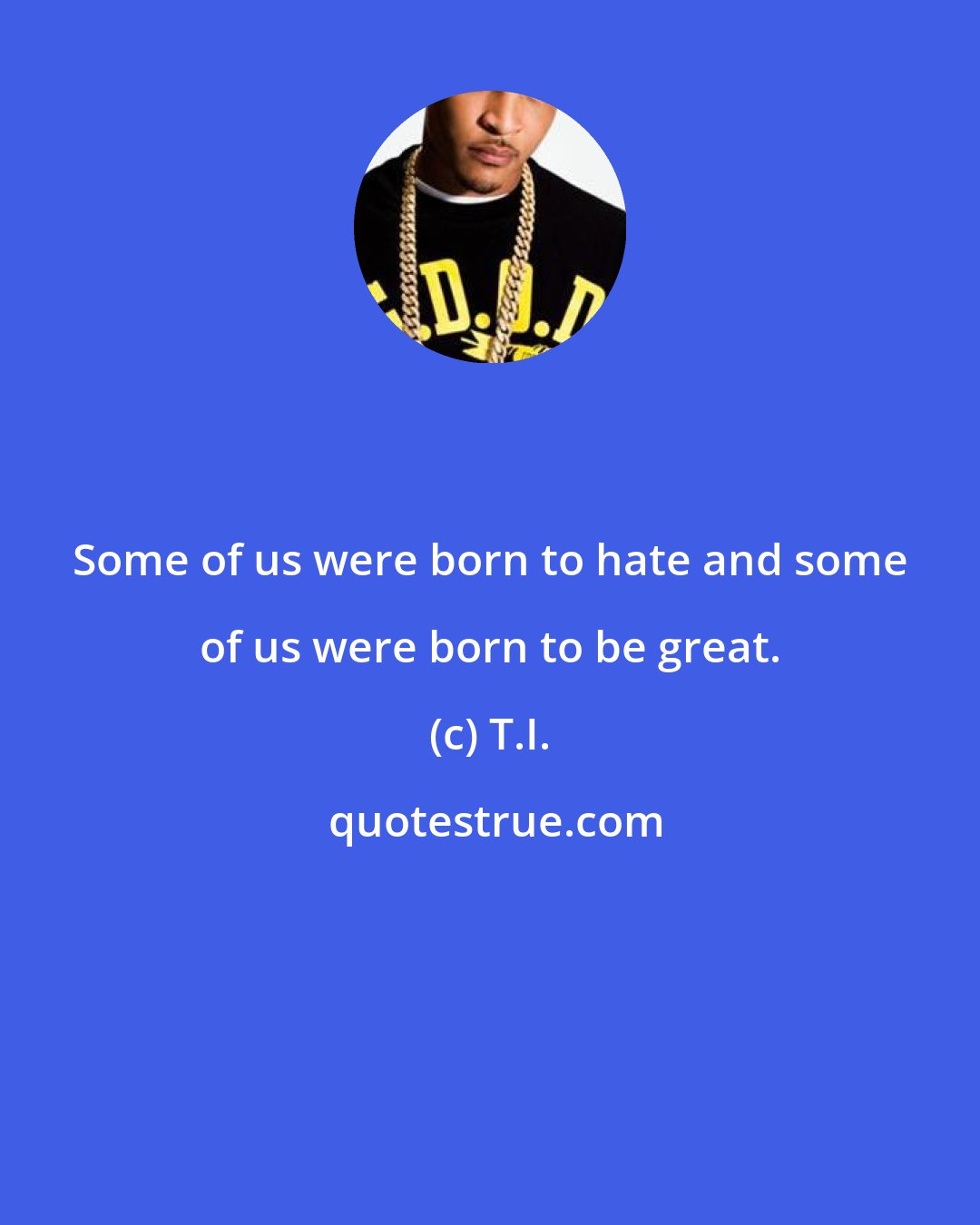 T.I.: Some of us were born to hate and some of us were born to be great.