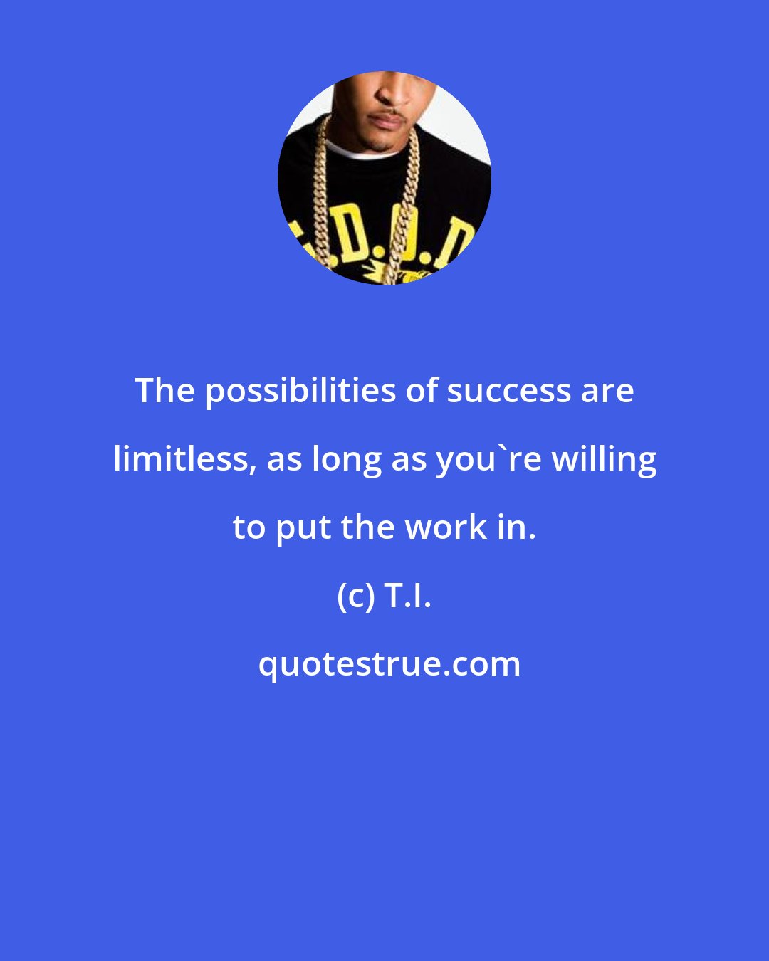 T.I.: The possibilities of success are limitless, as long as you're willing to put the work in.