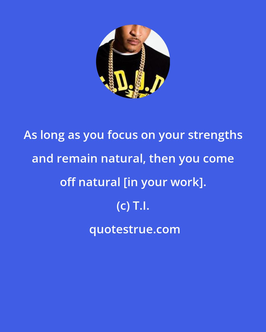 T.I.: As long as you focus on your strengths and remain natural, then you come off natural [in your work].