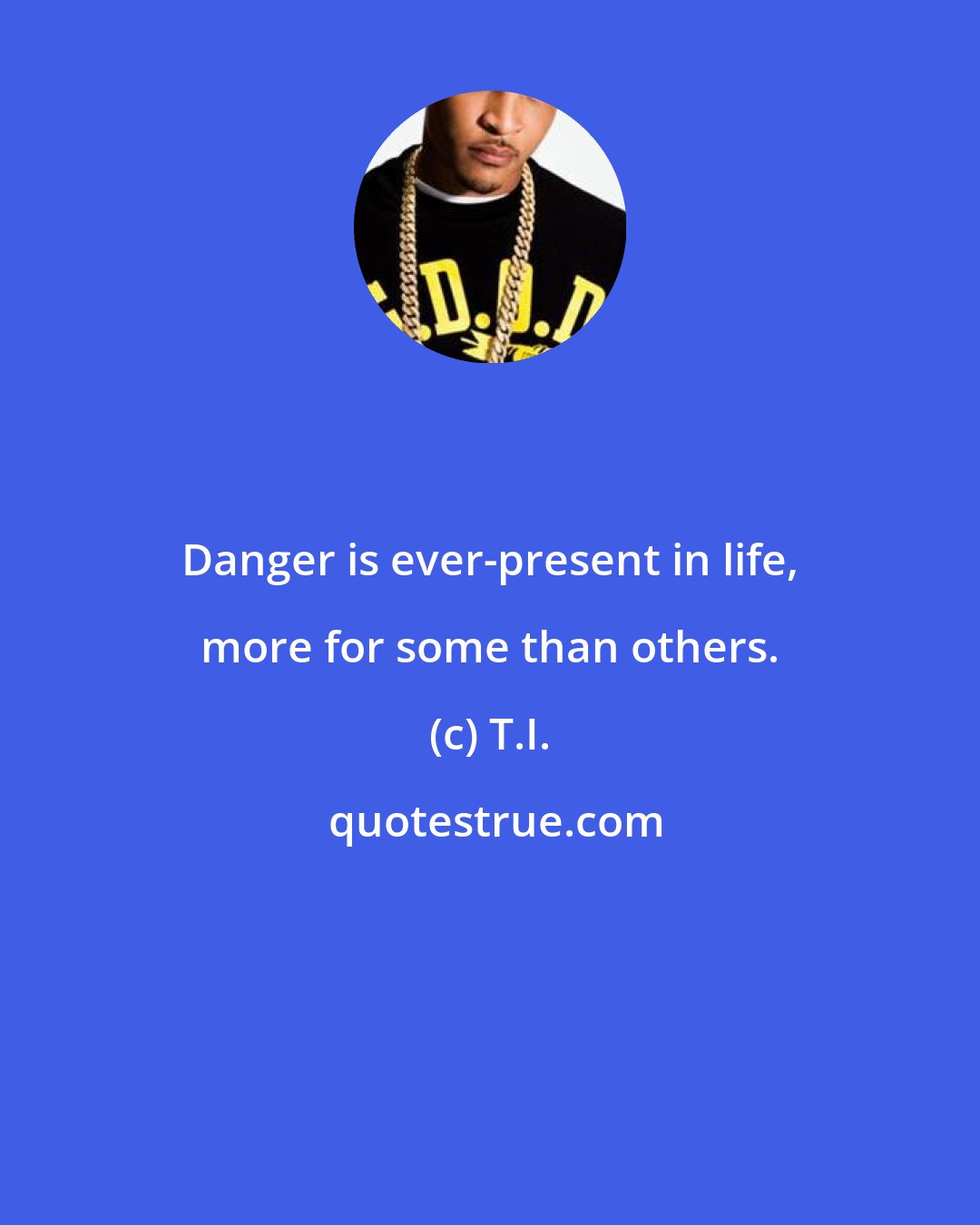 T.I.: Danger is ever-present in life, more for some than others.