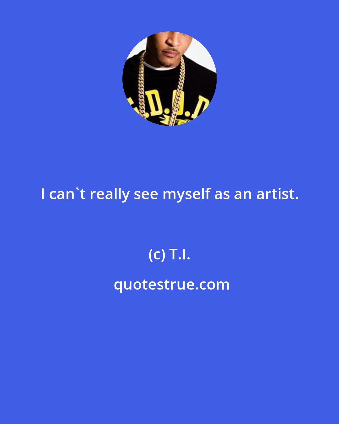 T.I.: I can't really see myself as an artist.