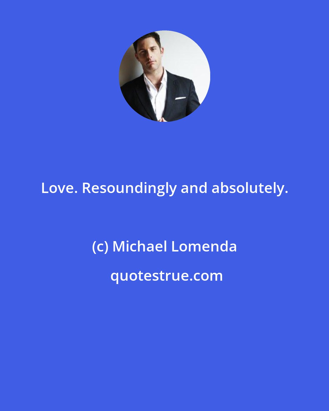 Michael Lomenda: Love. Resoundingly and absolutely.