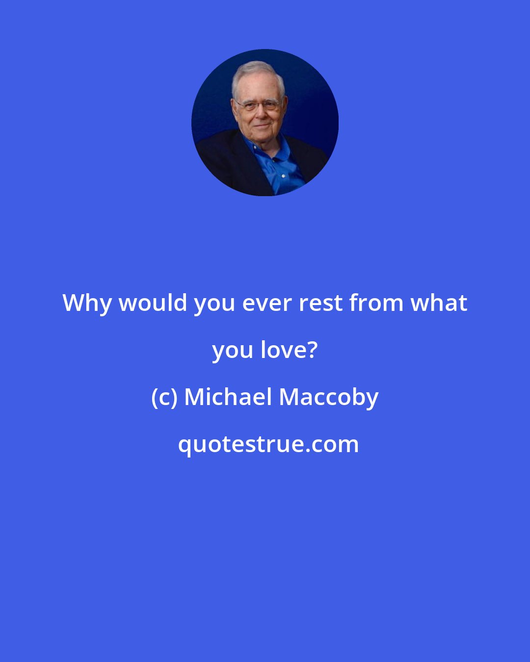 Michael Maccoby: Why would you ever rest from what you love?