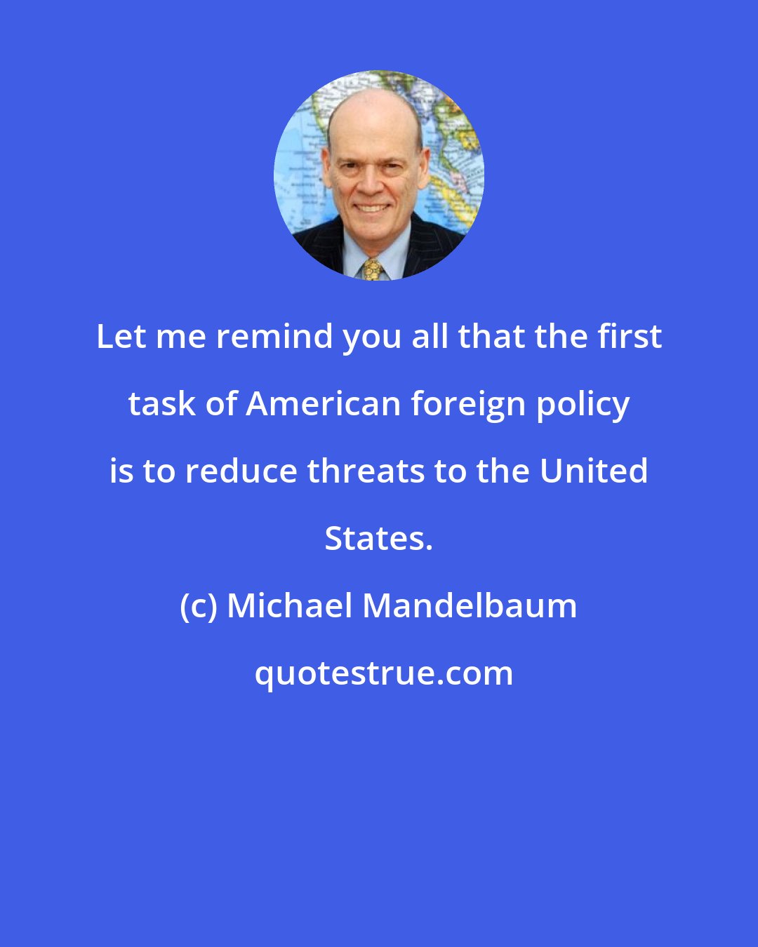Michael Mandelbaum: Let me remind you all that the first task of American foreign policy is to reduce threats to the United States.