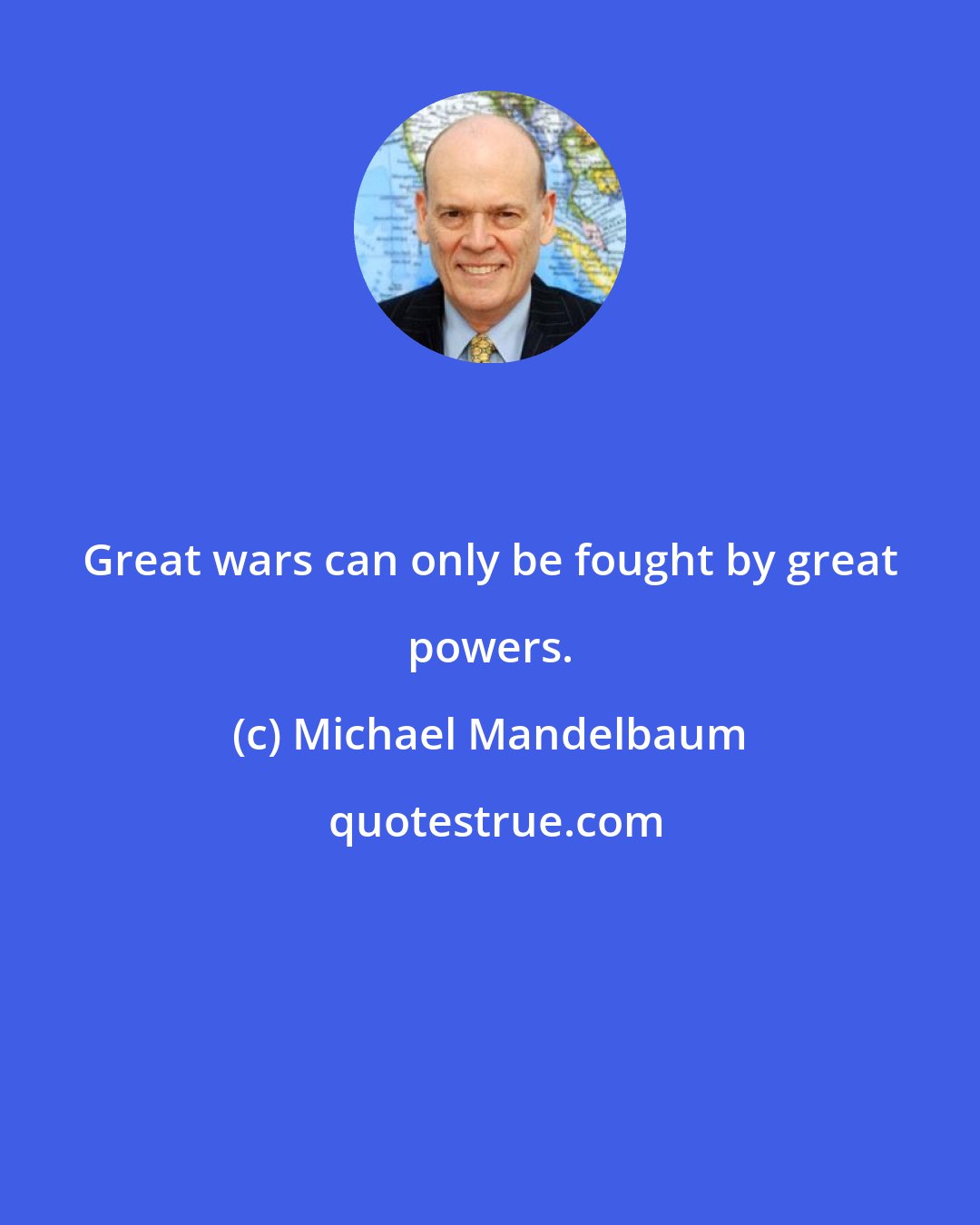 Michael Mandelbaum: Great wars can only be fought by great powers.