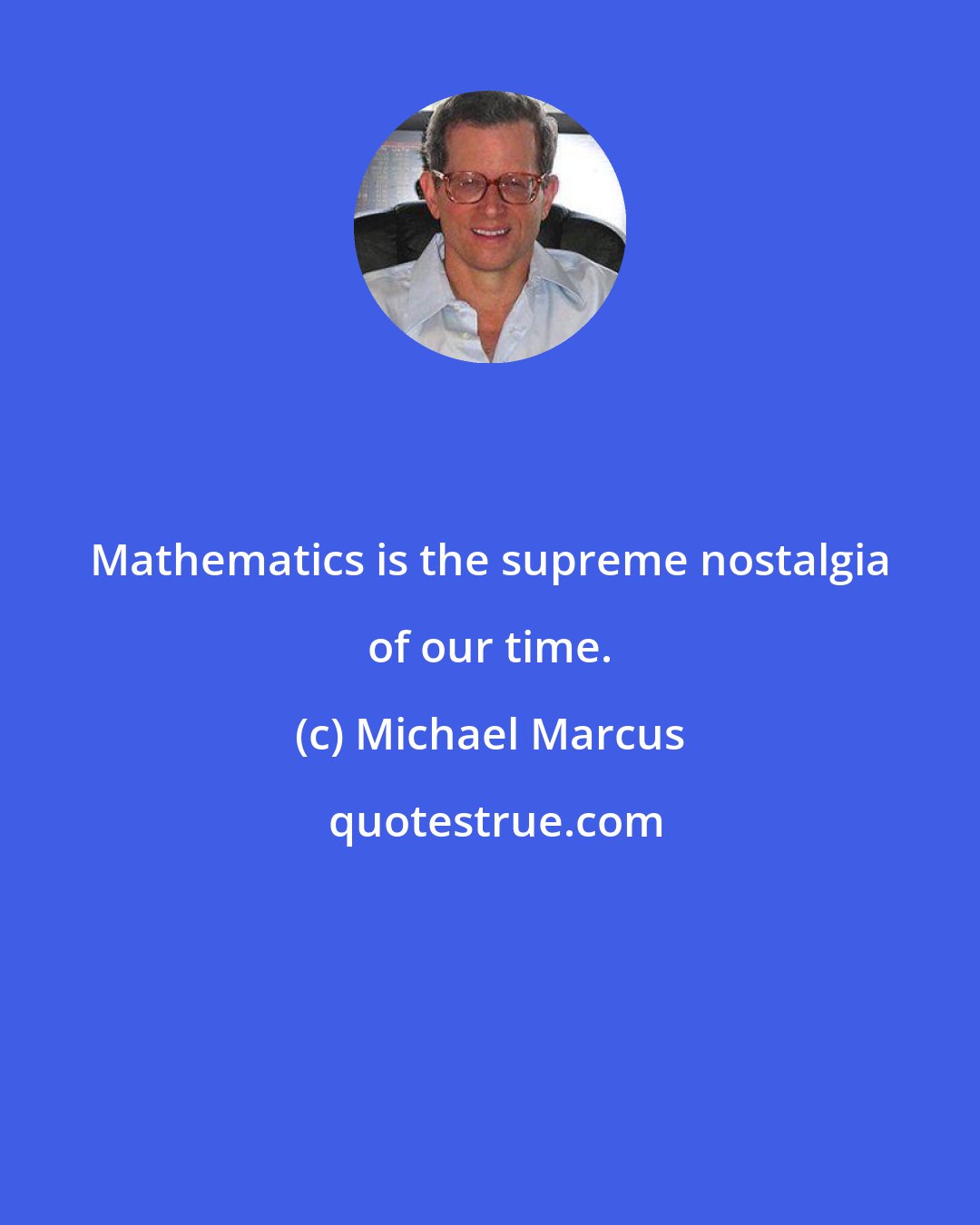 Michael Marcus: Mathematics is the supreme nostalgia of our time.
