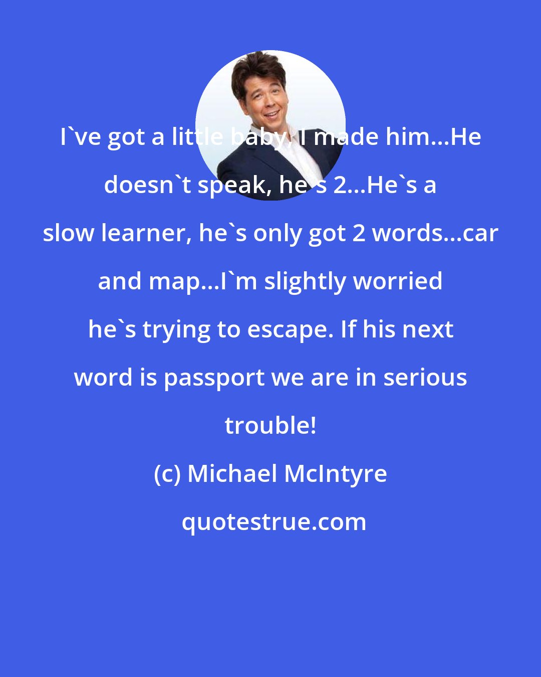 Michael McIntyre: I've got a little baby, I made him...He doesn't speak, he's 2...He's a slow learner, he's only got 2 words...car and map...I'm slightly worried he's trying to escape. If his next word is passport we are in serious trouble!