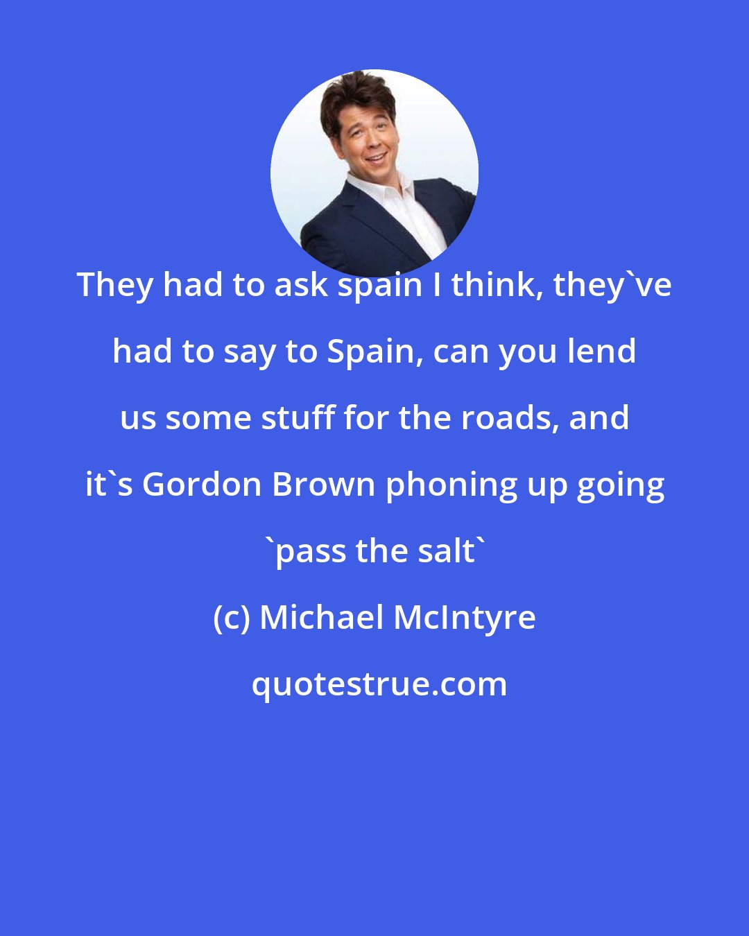 Michael McIntyre: They had to ask spain I think, they've had to say to Spain, can you lend us some stuff for the roads, and it's Gordon Brown phoning up going 'pass the salt'