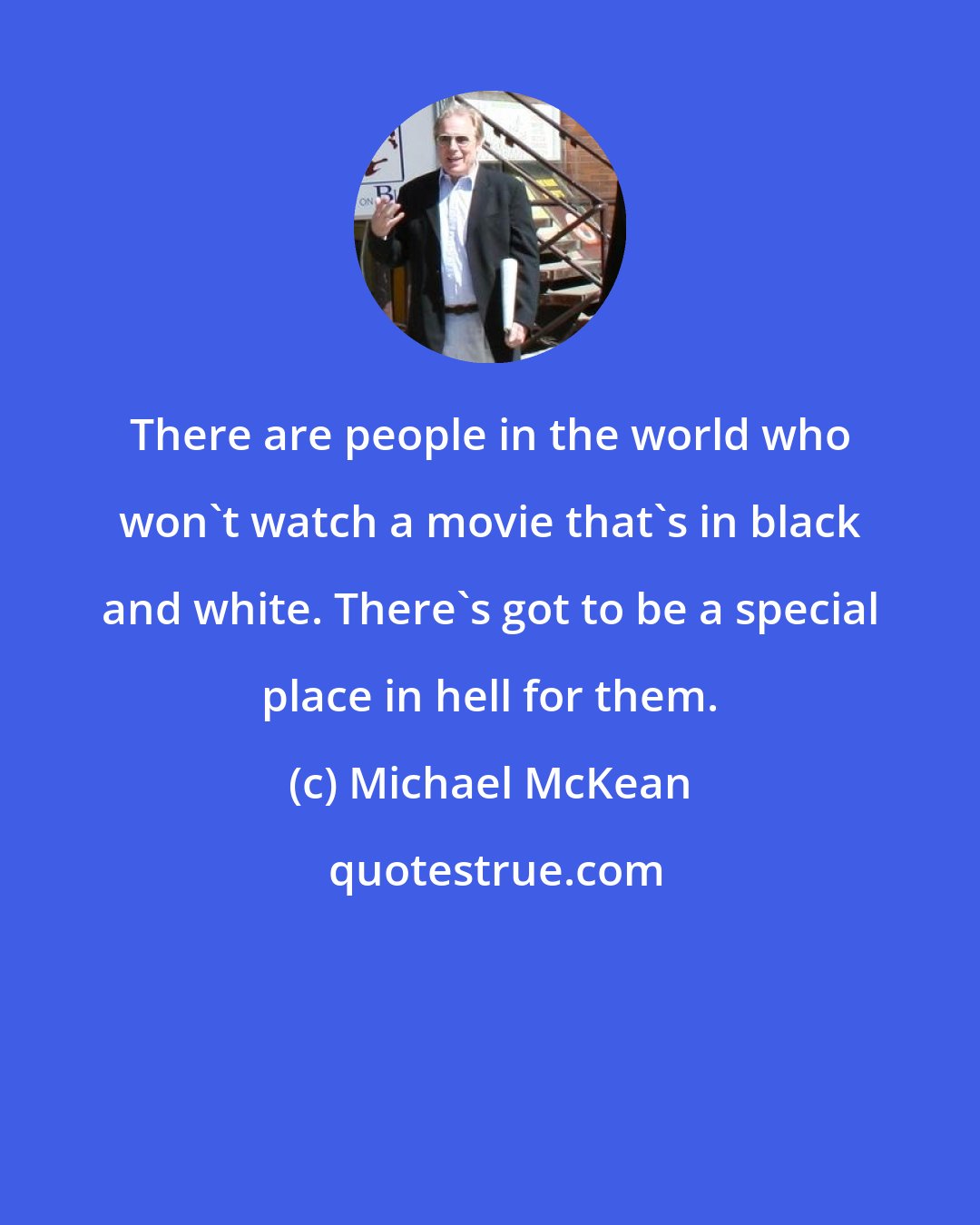 Michael McKean: There are people in the world who won't watch a movie that's in black and white. There's got to be a special place in hell for them.