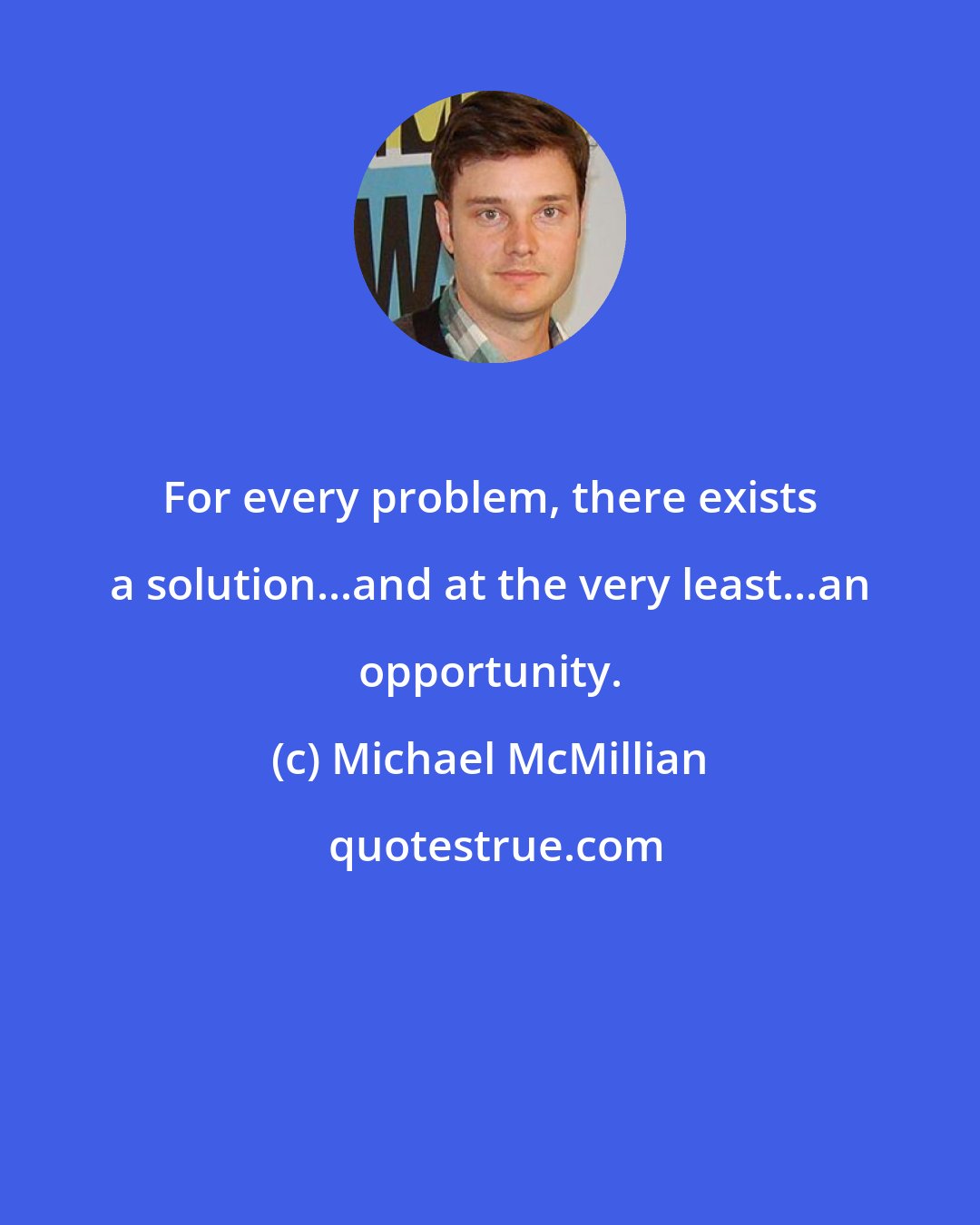 Michael McMillian: For every problem, there exists a solution...and at the very least...an opportunity.