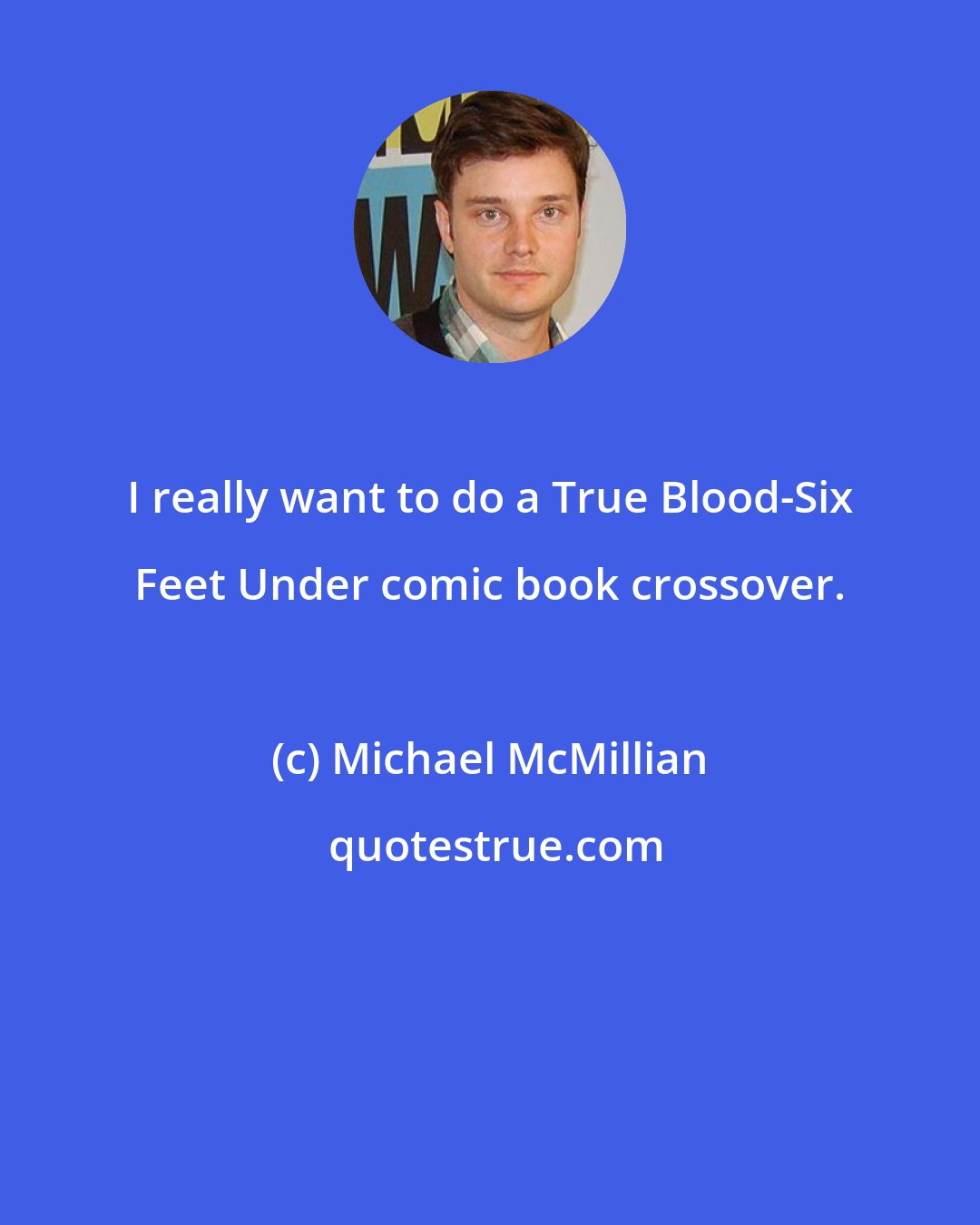 Michael McMillian: I really want to do a True Blood-Six Feet Under comic book crossover.