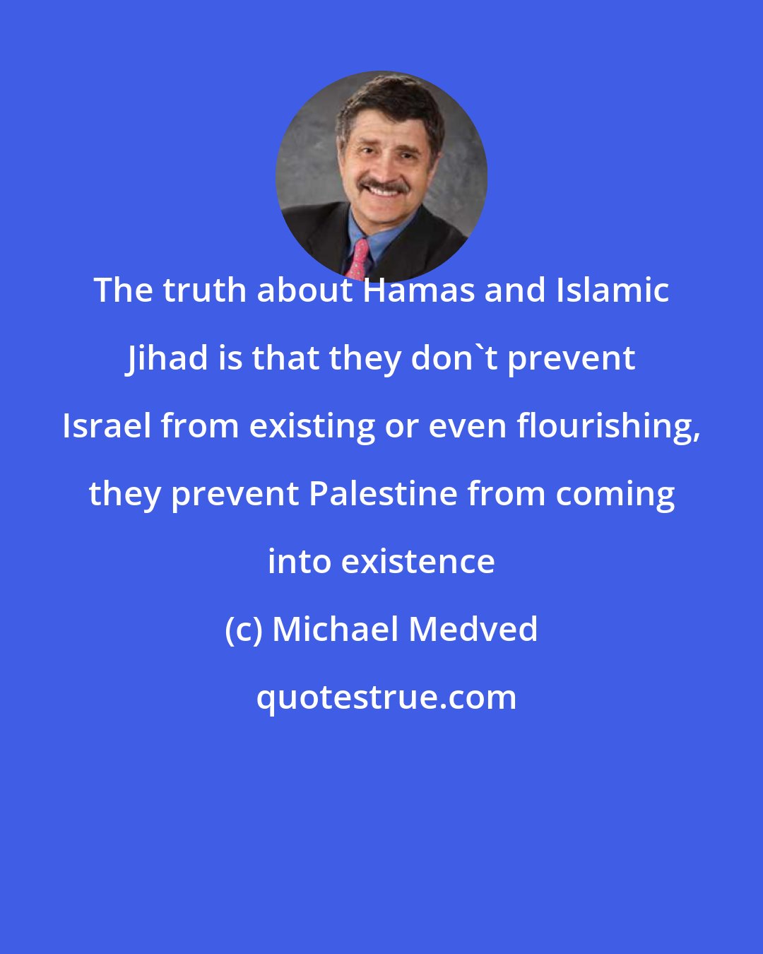 Michael Medved: The truth about Hamas and Islamic Jihad is that they don't prevent Israel from existing or even flourishing, they prevent Palestine from coming into existence