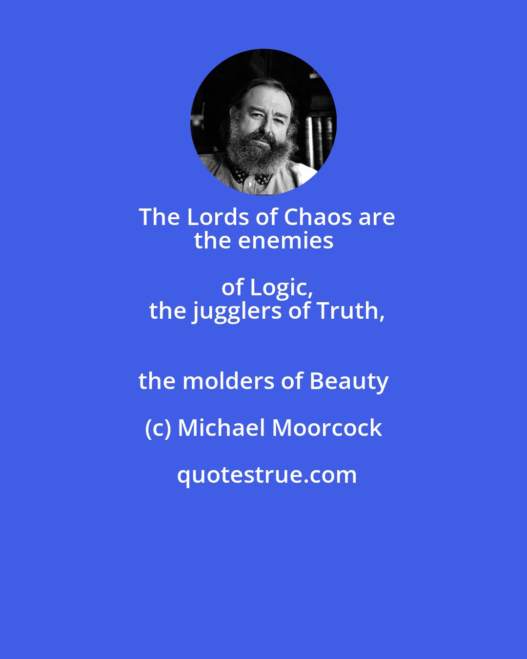 Michael Moorcock: The Lords of Chaos are
 the enemies of Logic,
 the jugglers of Truth,
 the molders of Beauty