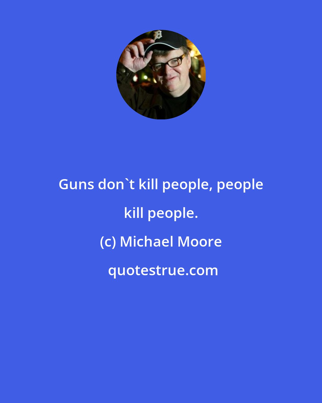 Michael Moore: Guns don't kill people, people kill people.