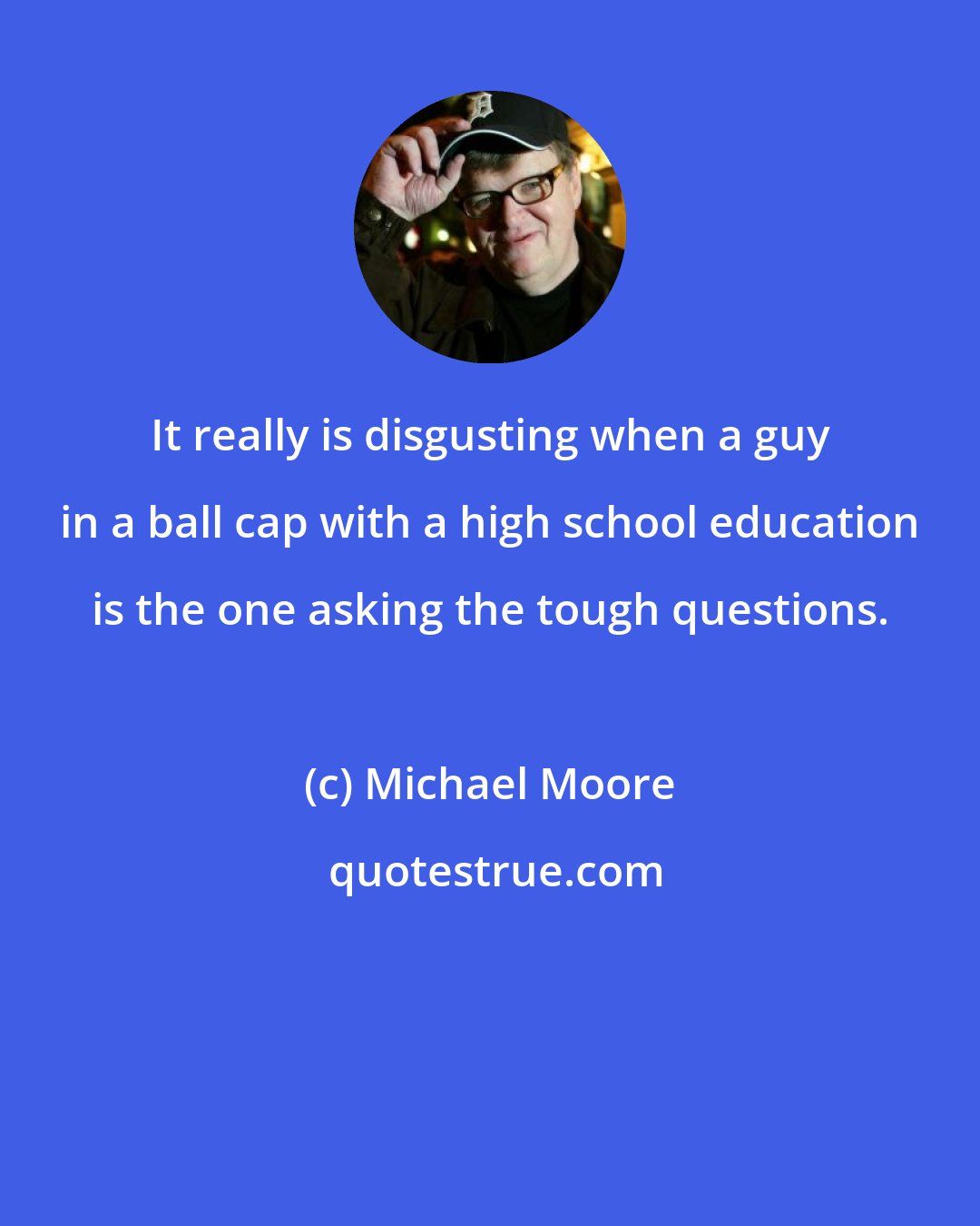 Michael Moore: It really is disgusting when a guy in a ball cap with a high school education is the one asking the tough questions.