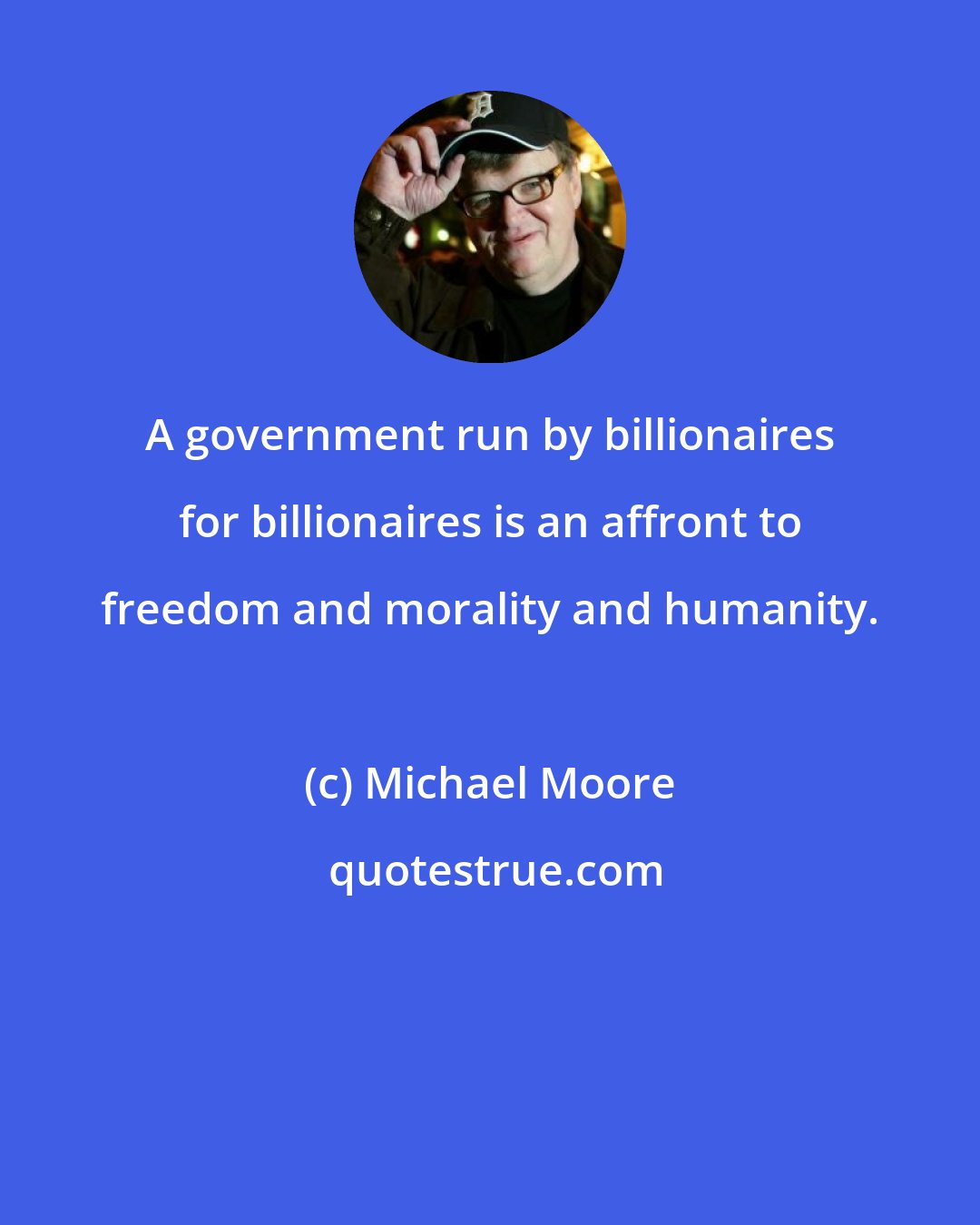 Michael Moore: A government run by billionaires for billionaires is an affront to freedom and morality and humanity.