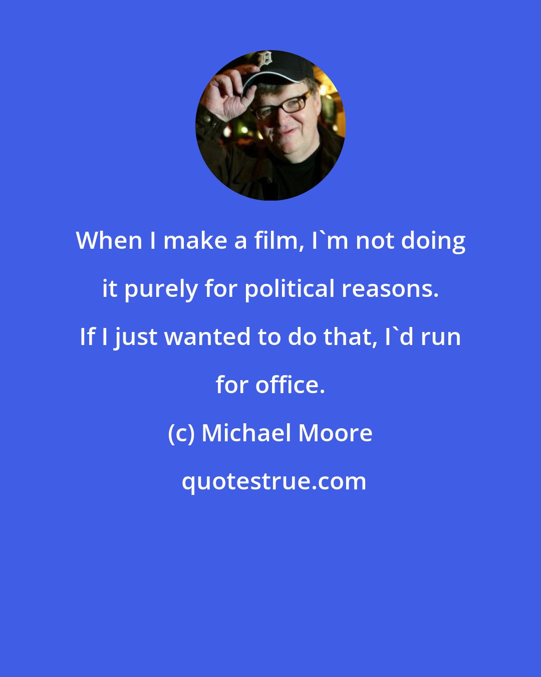 Michael Moore: When I make a film, I'm not doing it purely for political reasons. If I just wanted to do that, I'd run for office.