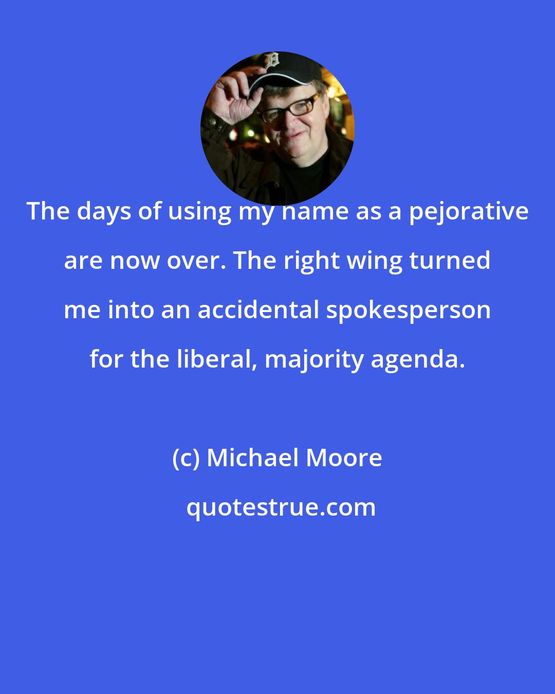 Michael Moore: The days of using my name as a pejorative are now over. The right wing turned me into an accidental spokesperson for the liberal, majority agenda.