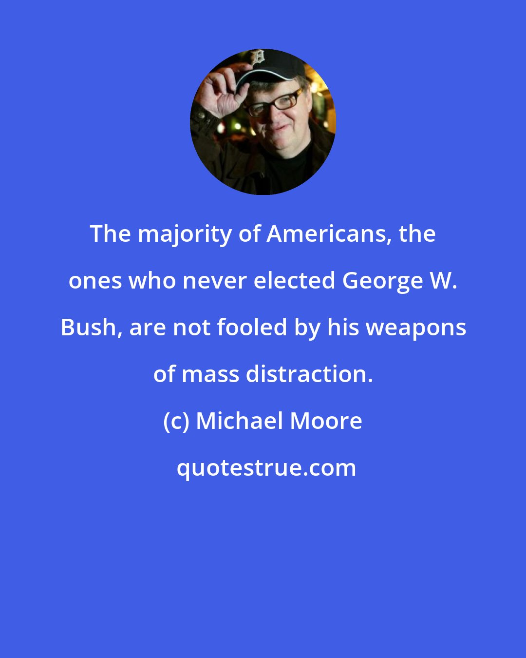 Michael Moore: The majority of Americans, the ones who never elected George W. Bush, are not fooled by his weapons of mass distraction.