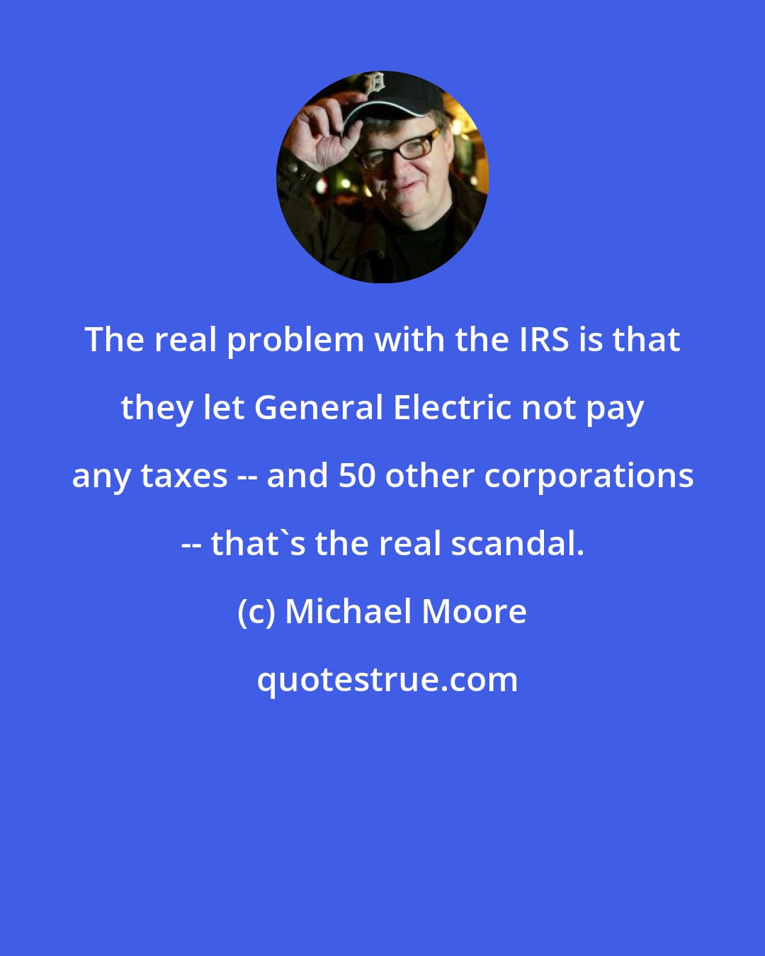 Michael Moore: The real problem with the IRS is that they let General Electric not pay any taxes -- and 50 other corporations -- that's the real scandal.