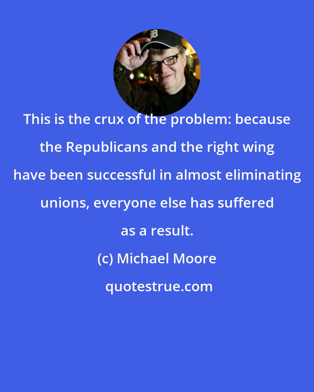 Michael Moore: This is the crux of the problem: because the Republicans and the right wing have been successful in almost eliminating unions, everyone else has suffered as a result.