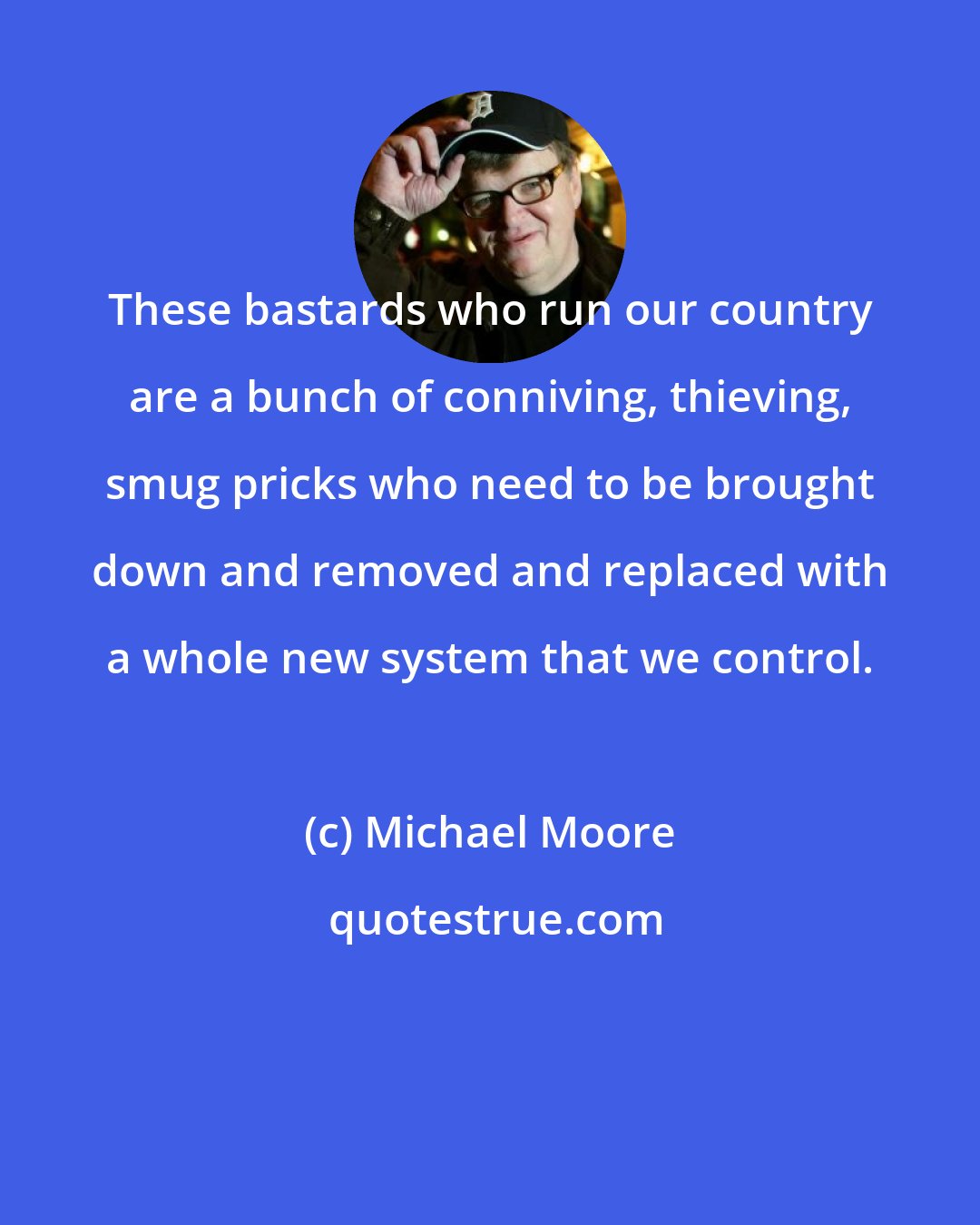 Michael Moore: These bastards who run our country are a bunch of conniving, thieving, smug pricks who need to be brought down and removed and replaced with a whole new system that we control.